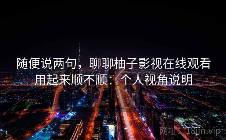 随便说两句,聊聊柚子影视在线观看用起来顺不顺:个人视角说明 第2张 随便说两句,聊聊柚子影视在线观看用起来顺不顺:个人视角说明 第2张