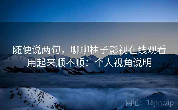 随便说两句,聊聊柚子影视在线观看用起来顺不顺:个人视角说明