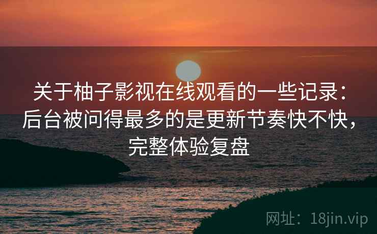 关于柚子影视在线观看的一些记录:后台被问得最多的是更新节奏快不快,完整体验复盘