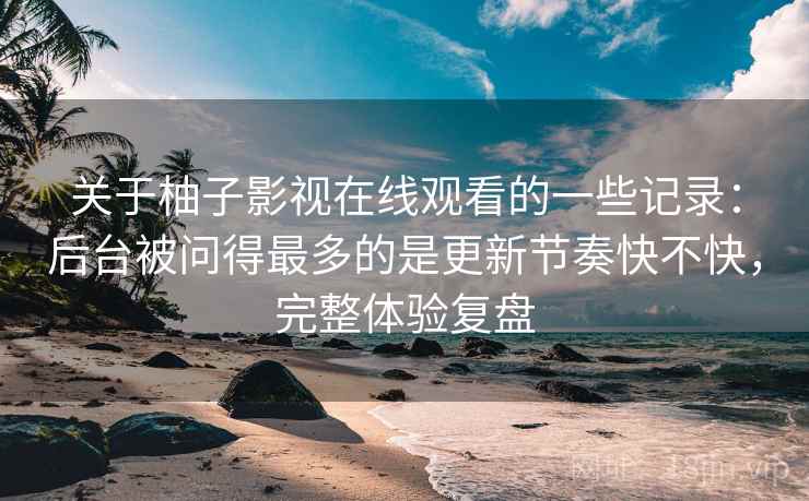关于柚子影视在线观看的一些记录：后台被问得最多的是更新节奏快不快，完整体验复盘  第2张