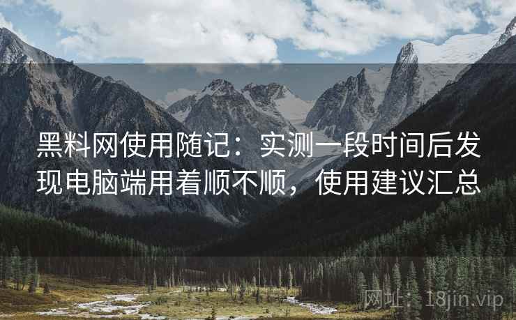 黑料网使用随记：实测一段时间后发现电脑端用着顺不顺，使用建议汇总  第2张