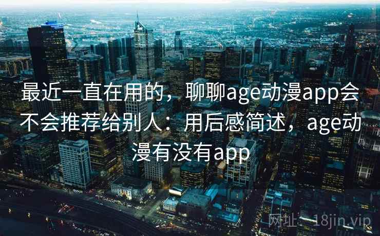 最近一直在用的，聊聊age动漫app会不会推荐给别人：用后感简述，age动漫有没有app  第2张