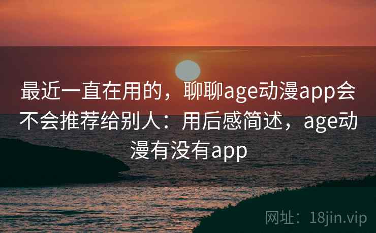 最近一直在用的,聊聊age动漫app会不会推荐给别人:用后感简述,age动漫有没有app