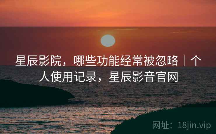 星辰影院，哪些功能经常被忽略｜个人使用记录，星辰影音官网  第2张
