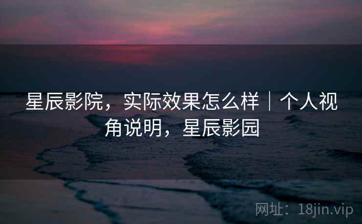 星辰影院，实际效果怎么样｜个人视角说明，星辰影园  第2张