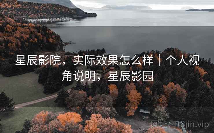 星辰影院，实际效果怎么样｜个人视角说明，星辰影园