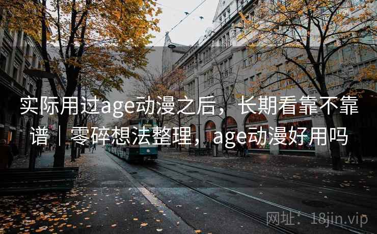 实际用过age动漫之后，长期看靠不靠谱｜零碎想法整理，age动漫好用吗  第2张