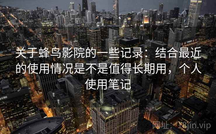 关于蜂鸟影院的一些记录：结合最近的使用情况是不是值得长期用，个人使用笔记  第2张