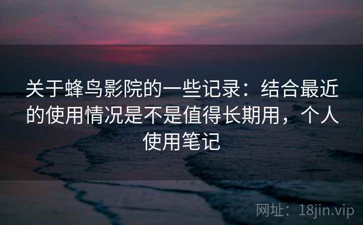 关于蜂鸟影院的一些记录：结合最近的使用情况是不是值得长期用，个人使用笔记