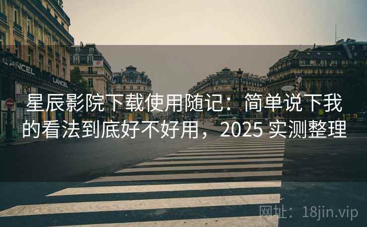星辰影院下载使用随记：简单说下我的看法到底好不好用，2025 实测整理  第2张
