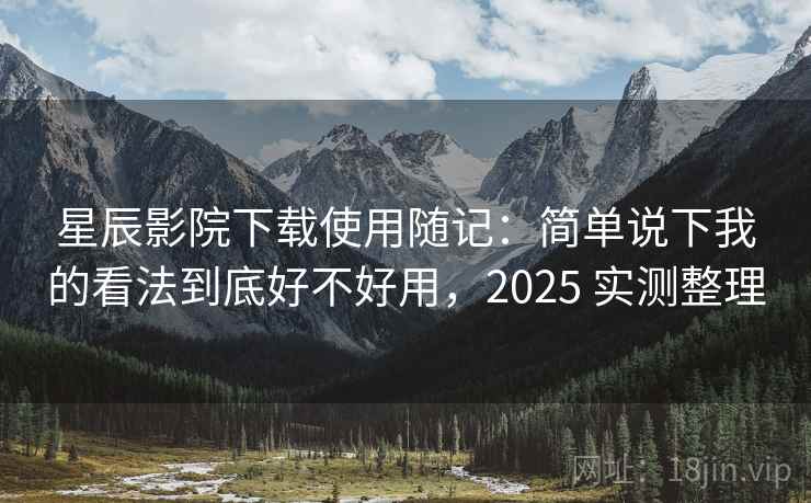 星辰影院下载使用随记：简单说下我的看法到底好不好用，2025 实测整理