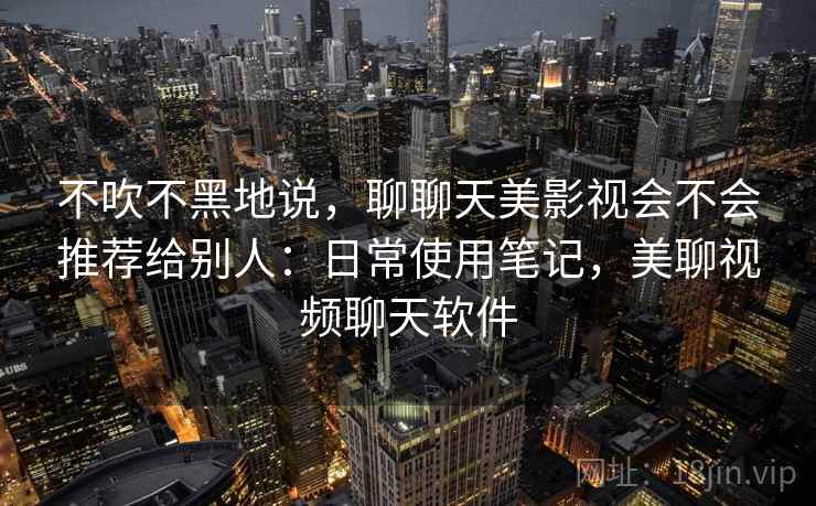 不吹不黑地说，聊聊天美影视会不会推荐给别人：日常使用笔记，美聊视频聊天软件