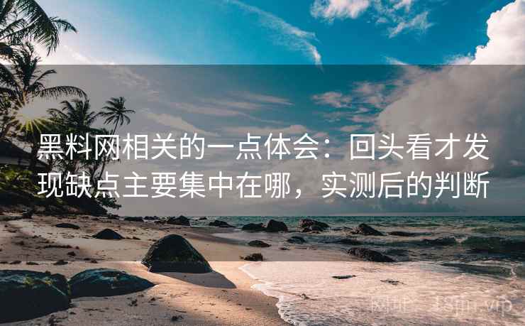 黑料网相关的一点体会：回头看才发现缺点主要集中在哪，实测后的判断