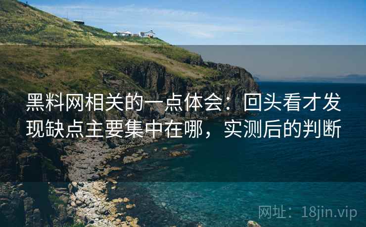 黑料网相关的一点体会：回头看才发现缺点主要集中在哪，实测后的判断  第2张