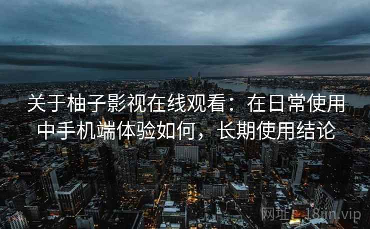 关于柚子影视在线观看：在日常使用中手机端体验如何，长期使用结论