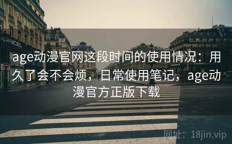 age动漫官网这段时间的使用情况：用久了会不会烦，日常使用笔记，age动漫官方正版下载