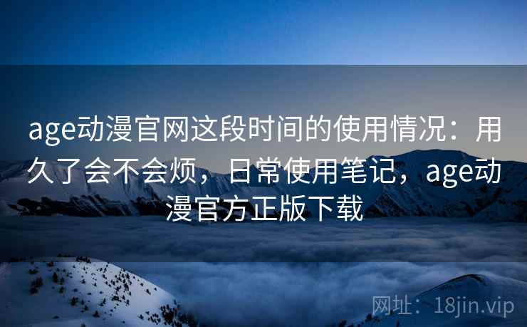 age动漫官网这段时间的使用情况：用久了会不会烦，日常使用笔记，age动漫官方正版下载  第2张