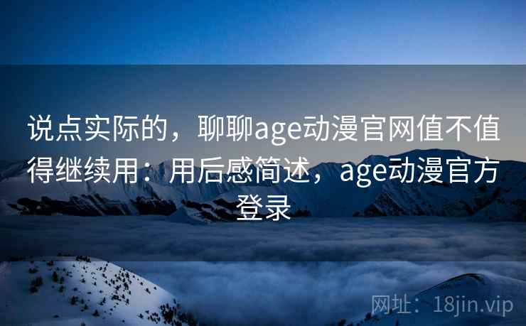 说点实际的，聊聊age动漫官网值不值得继续用：用后感简述，age动漫官方登录  第2张