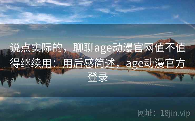 说点实际的，聊聊age动漫官网值不值得继续用：用后感简述，age动漫官方登录