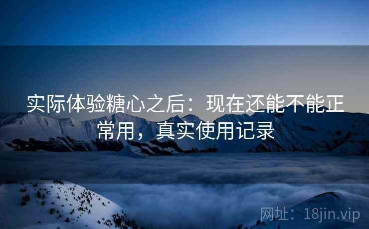 实际体验糖心之后：现在还能不能正常用，真实使用记录  第2张