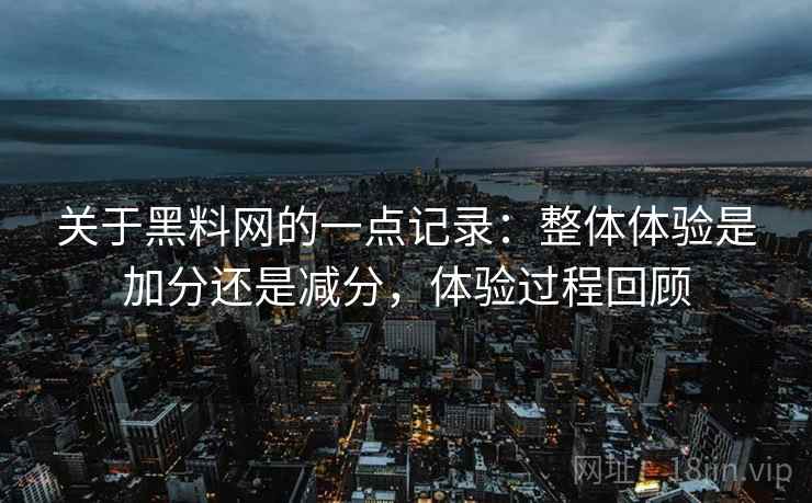 关于黑料网的一点记录：整体体验是加分还是减分，体验过程回顾