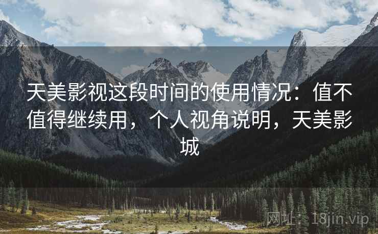 天美影视这段时间的使用情况：值不值得继续用，个人视角说明，天美影城