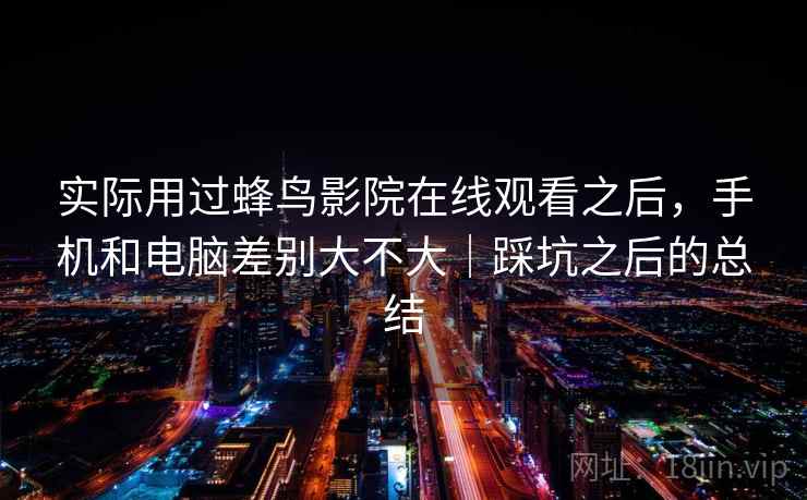 实际用过蜂鸟影院在线观看之后，手机和电脑差别大不大｜踩坑之后的总结