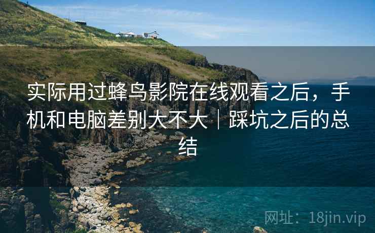 实际用过蜂鸟影院在线观看之后，手机和电脑差别大不大｜踩坑之后的总结  第2张
