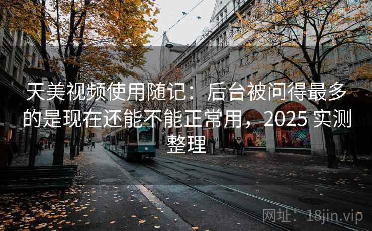 天美视频使用随记：后台被问得最多的是现在还能不能正常用，2025 实测整理  第2张