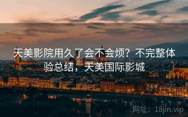 天美影院用久了会不会烦?不完整体验总结,天美国际影城