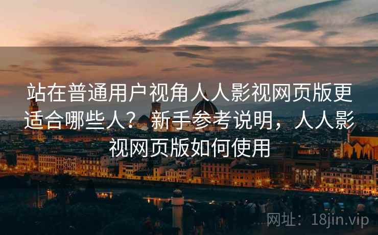 站在普通用户视角人人影视网页版更适合哪些人？ 新手参考说明，人人影视网页版如何使用  第2张