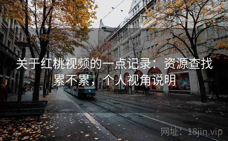 关于红桃视频的一点记录：资源查找累不累，个人视角说明