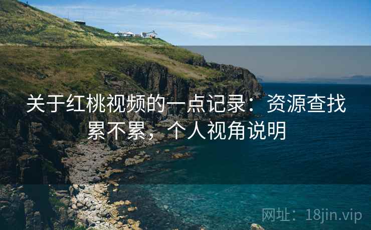 关于红桃视频的一点记录：资源查找累不累，个人视角说明  第2张
