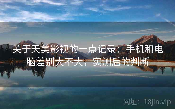 关于天美影视的一点记录：手机和电脑差别大不大，实测后的判断