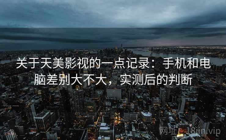 关于天美影视的一点记录:手机和电脑差别大不大,实测后的判断 第2张 关于天美影视的一点记录:手机和电脑差别大不大,实测后的判断 第2张