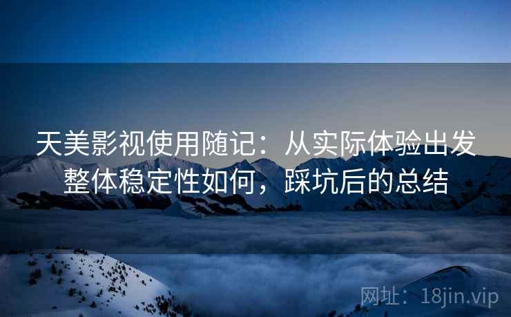 天美影视使用随记：从实际体验出发整体稳定性如何，踩坑后的总结  第2张