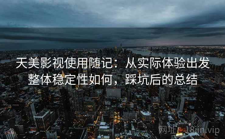 天美影视使用随记：从实际体验出发整体稳定性如何，踩坑后的总结