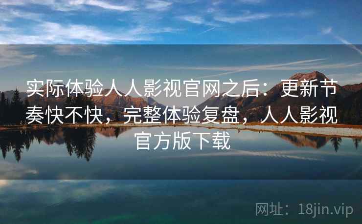 实际体验人人影视官网之后：更新节奏快不快，完整体验复盘，人人影视官方版下载  第2张