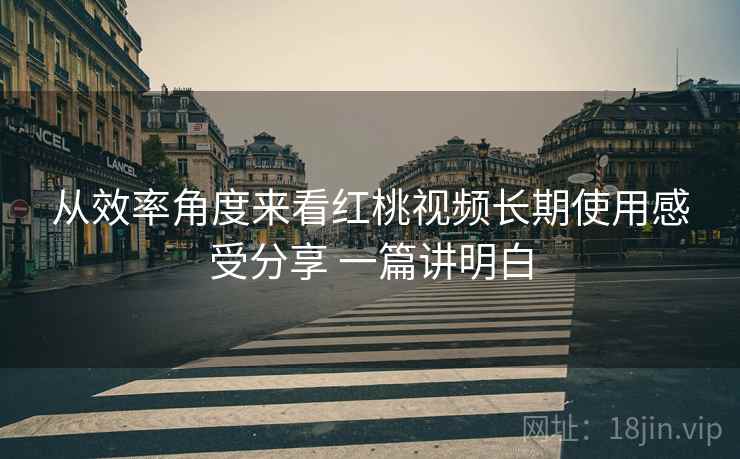 从效率角度来看红桃视频长期使用感受分享 一篇讲明白  第2张