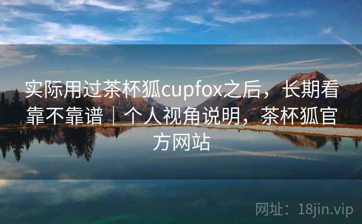 实际用过茶杯狐cupfox之后，长期看靠不靠谱｜个人视角说明，茶杯狐官方网站  第2张