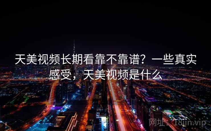天美视频长期看靠不靠谱？一些真实感受，天美视频是什么