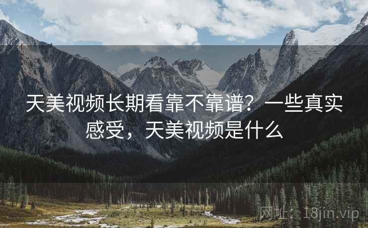天美视频长期看靠不靠谱?一些真实感受,天美视频是什么 第2张 天美视频长期看靠不靠谱?一些真实感受,天美视频是什么 第2张